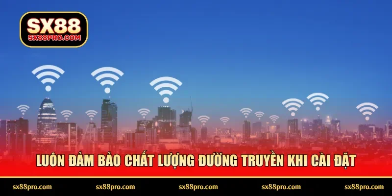Luôn đảm bảo chất lượng đường truyền khi cài đặt